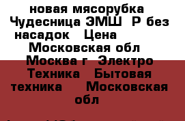 новая мясорубка  Чудесница ЭМШ23Р без насадок › Цена ­ 2 100 - Московская обл., Москва г. Электро-Техника » Бытовая техника   . Московская обл.